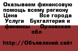 Оказываем финансовую помощь всему региону › Цена ­ 1 111 - Все города Услуги » Бухгалтерия и финансы   . Орловская обл.